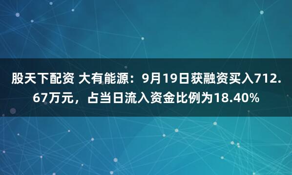 股天下配资 大有能源：9月19日获融资买入712.67万元，占当日流入资金比例为18.40%