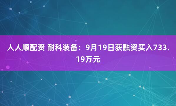 人人顺配资 耐科装备：9月19日获融资买入733.19万元