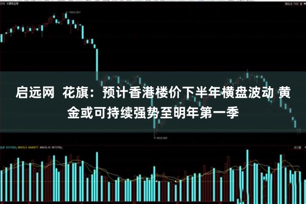 启远网  花旗：预计香港楼价下半年横盘波动 黄金或可持续强势至明年第一季