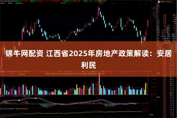 锦牛网配资 江西省2025年房地产政策解读：安居利民
