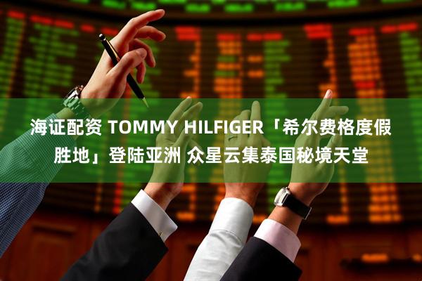 海证配资 TOMMY HILFIGER「希尔费格度假胜地」登陆亚洲 众星云集泰国秘境天堂