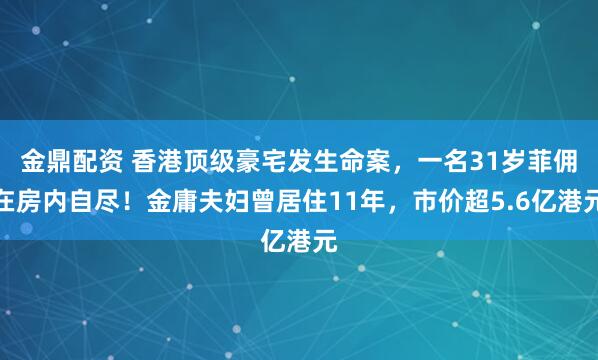 金鼎配资 香港顶级豪宅发生命案，一名31岁菲佣在房内自尽！金庸夫妇曾居住11年，市价超5.6亿港元