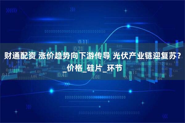 财通配资 涨价趋势向下游传导 光伏产业链迎复苏?_价格_硅片_环节