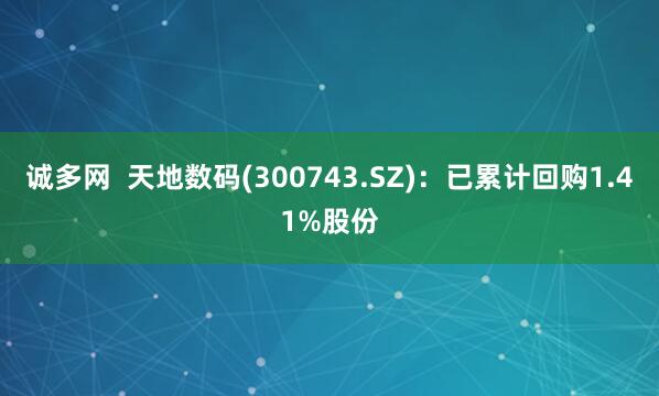 诚多网  天地数码(300743.SZ)：已累计回购1.41%股份