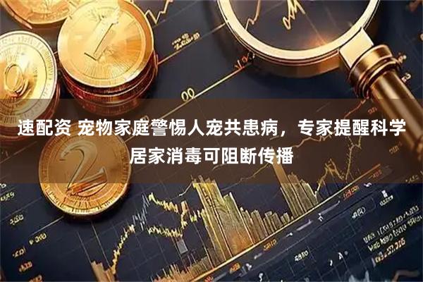 速配资 宠物家庭警惕人宠共患病，专家提醒科学居家消毒可阻断传播