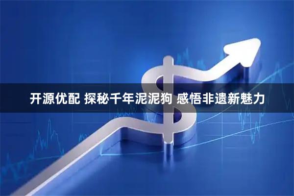开源优配 探秘千年泥泥狗 感悟非遗新魅力